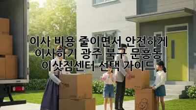 이사 비용 줄이면서 안전하게 이사하기: 광주 북구 문흥동 이삿짐센터 선택 가이드
