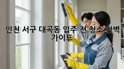 인천 서구 대곡동 입주 전 청소 완벽 가이드