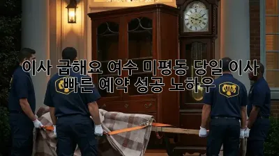 이사, 급해요? 여수 미평동 당일 이사 빠른 예약 성공 노하우!