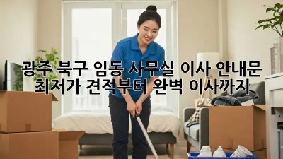 광주 북구 임동 사무실 이사 안내문: 최저가 견적부터 완벽 이사까지! ✨