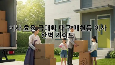 이사 효율 극대화: 대구 매천동 이사 완벽 가이드